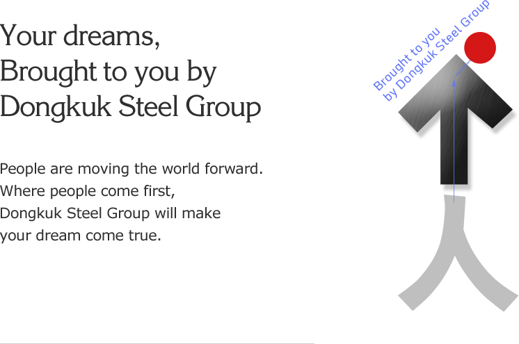 Your dreams, Brought to you by Dongkuk Steel Group - People move the world. Where people come first, Dongkuk Steel Group will make your dream come true.
